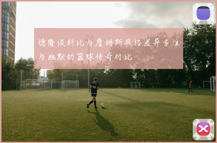 德隆谈科比与詹姆斯风格差异专注与幽默的篮球传奇对比