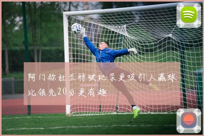 阿门称杜兰特破纪录更吸引人赢球比领先20分更有趣