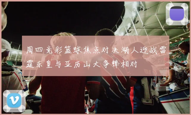 周四竞彩篮球焦点对决湖人迎战雷霆东皇与亚历山大争锋相对