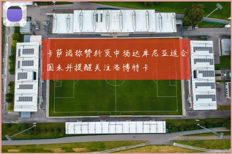 卡萨诺称赞科莫中场达库尼亚适合国米并提醒关注洛博特卡