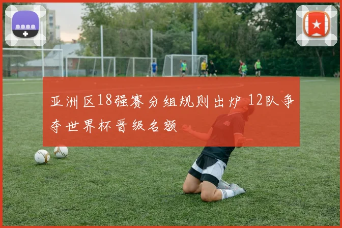 亚洲区18强赛分组规则出炉 12队争夺世界杯晋级名额
