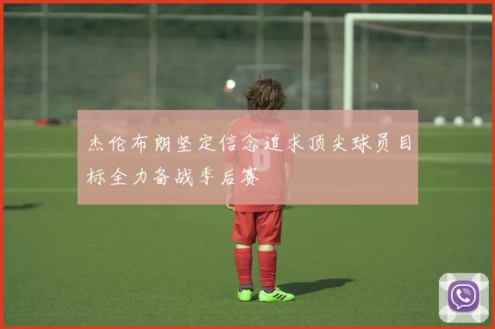 杰伦布朗坚定信念追求顶尖球员目标全力备战季后赛