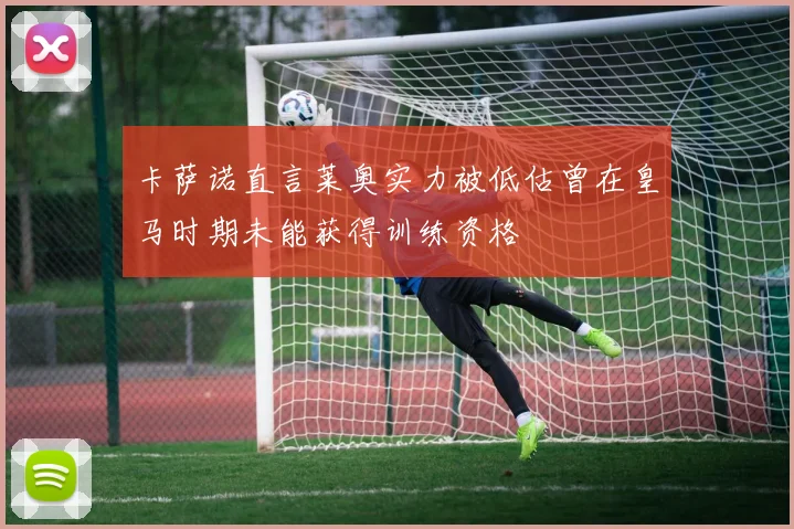卡萨诺直言莱奥实力被低估曾在皇马时期未能获得训练资格