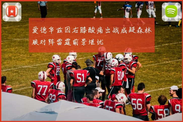 爱德华兹因右膝酸痛出战成疑森林狼对阵雷霆前景堪忧