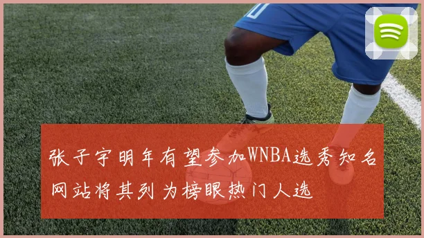 张子宇明年有望参加WNBA选秀知名网站将其列为榜眼热门人选