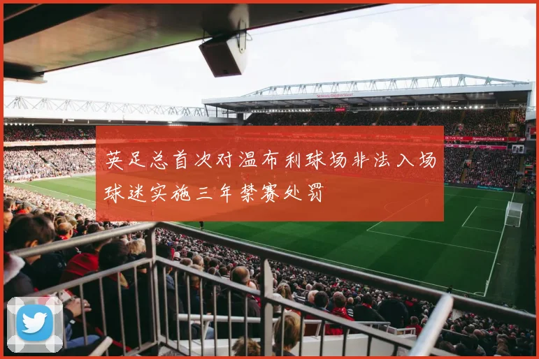 英足总首次对温布利球场非法入场球迷实施三年禁赛处罚