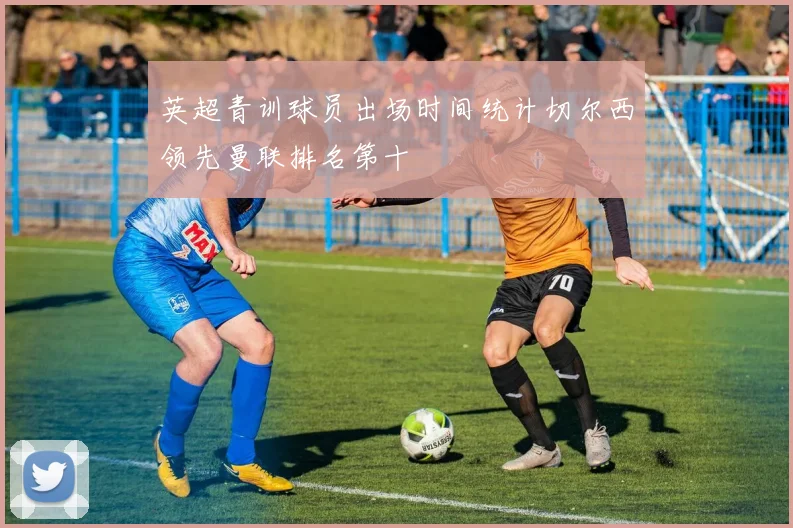 英超青训球员出场时间统计切尔西领先曼联排名第十