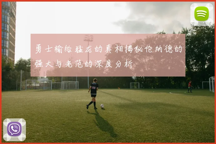 勇士输给猛龙的真相揭秘伦纳德的强大与老范的深度分析