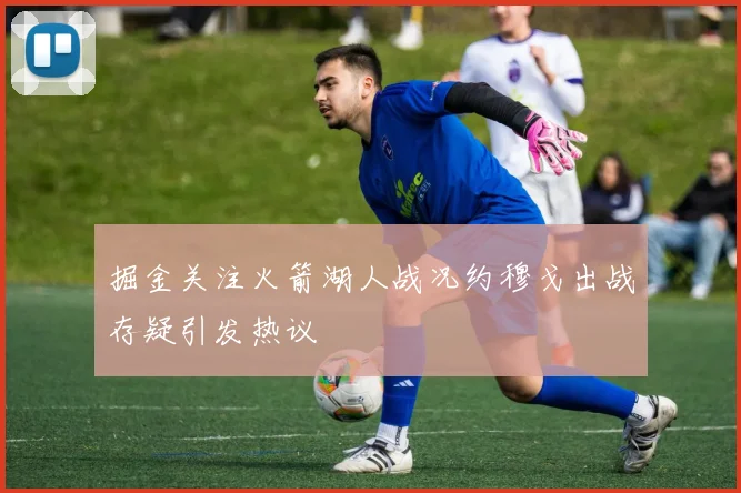 掘金关注火箭湖人战况约穆戈出战存疑引发热议
